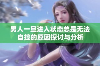 男人一旦进入状态总是无法自控的原因探讨与分析