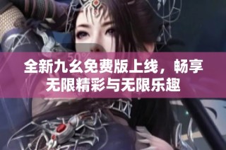 全新九幺免费版上线，畅享无限精彩与无限乐趣