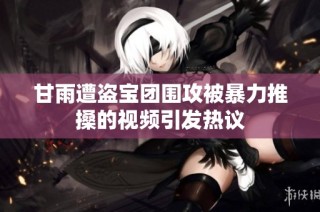 甘雨遭盗宝团围攻被暴力推搡的视频引发热议