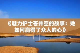 《魅力护士苍井空的故事：她如何赢得了众人的心》
