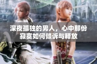 深夜孤独的男人，心中那份寂寞如何倾诉与释放