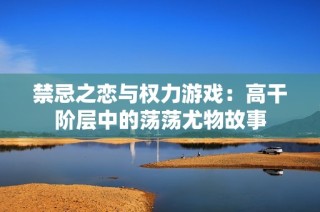 禁忌之恋与权力游戏：高干阶层中的荡荡尤物故事