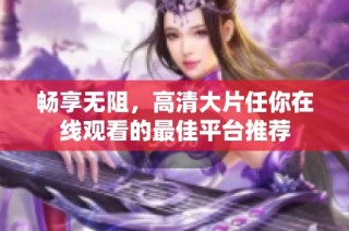 畅享无阻，高清大片任你在线观看的最佳平台推荐