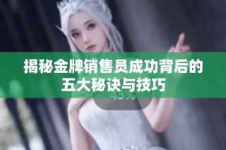 揭秘金牌销售员成功背后的五大秘诀与技巧