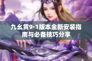 九幺黄9·1版本全新安装指南与必备技巧分享