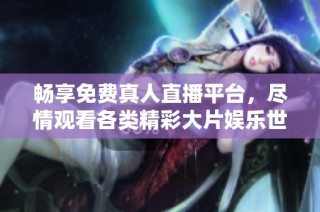 畅享免费真人直播平台，尽情观看各类精彩大片娱乐世界