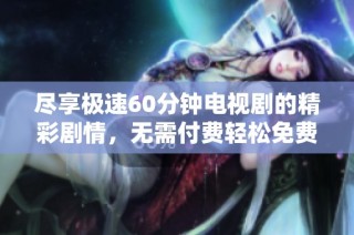 尽享极速60分钟电视剧的精彩剧情，无需付费轻松免费观看
