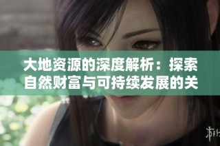 大地资源的深度解析：探索自然财富与可持续发展的关系