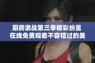 厨房激战第三季精彩纷呈 在线免费观看不容错过的美食大战