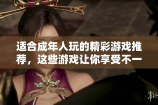 适合成年人玩的精彩游戏推荐，这些游戏让你享受不一样的趣味体验