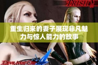 重生归来的妻子展现非凡魅力与惊人能力的故事