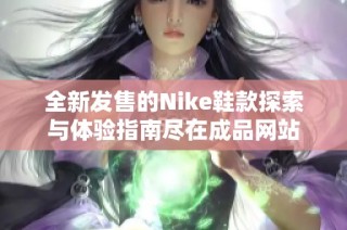 全新发售的Nike鞋款探索与体验指南尽在成品网站