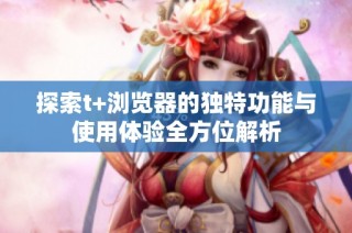 探索t+浏览器的独特功能与使用体验全方位解析