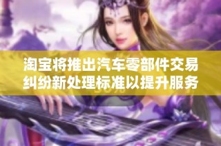 淘宝将推出汽车零部件交易纠纷新处理标准以提升服务质量