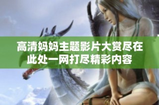 高清妈妈主题影片大赏尽在此处一网打尽精彩内容