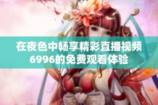 在夜色中畅享精彩直播视频6996的免费观看体验