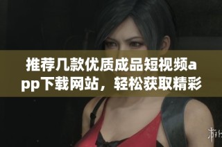 推荐几款优质成品短视频app下载网站，轻松获取精彩内容