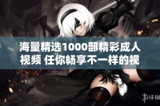 海量精选1000部精彩成人视频 任你畅享不一样的视觉盛宴