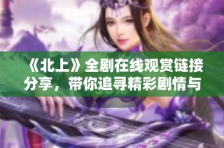 《北上》全剧在线观赏链接分享，带你追寻精彩剧情与角色发展