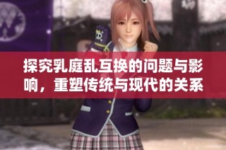 探究乳庭乱互换的问题与影响，重塑传统与现代的关系