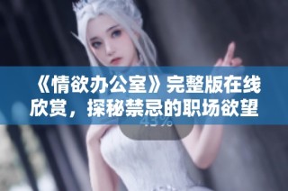 《情欲办公室》完整版在线欣赏，探秘禁忌的职场欲望与激情交织