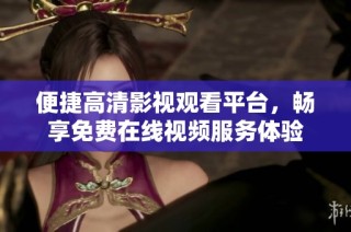 便捷高清影视观看平台，畅享免费在线视频服务体验
