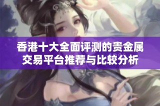 香港十大全面评测的贵金属交易平台推荐与比较分析