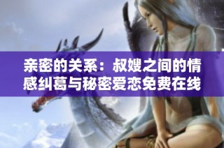 亲密的关系：叔嫂之间的情感纠葛与秘密爱恋免费在线观看