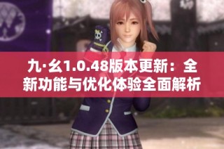 九·幺1.0.48版本更新：全新功能与优化体验全面解析
