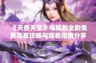 《天香天堂》电视剧全剧免费观看攻略与观看指南分享