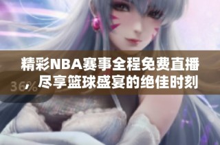 精彩NBA赛事全程免费直播，尽享篮球盛宴的绝佳时刻