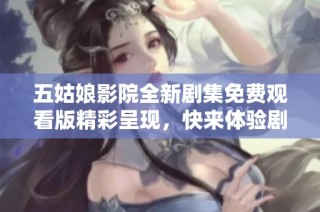 五姑娘影院全新剧集免费观看版精彩呈现，快来体验剧情魅力吧！