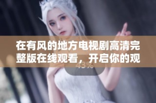 在有风的地方电视剧高清完整版在线观看，开启你的观剧之旅