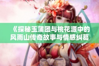 《探秘玉蒲团与桃花源中的风雨山传奇故事与情感纠葛》