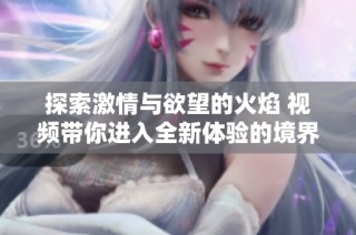 探索激情与欲望的火焰 视频带你进入全新体验的境界