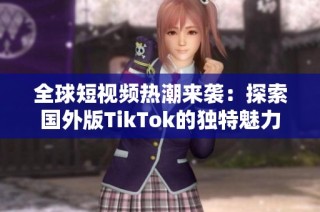 全球短视频热潮来袭：探索国外版TikTok的独特魅力与影响力