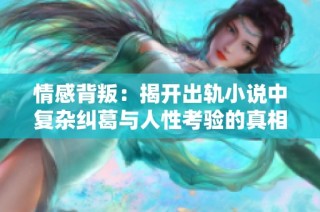 情感背叛：揭开出轨小说中复杂纠葛与人性考验的真相