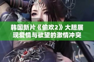 韩国新片《偷欢2》大胆展现爱情与欲望的激情冲突