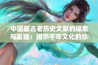 中国最古老历史文献的探索与发掘：揭示千年文化的珍贵遗产