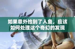如果意外捡到了人鱼，应该如何处理这个奇幻的发现