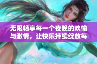 无限畅享每一个夜晚的欢愉与激情，让快乐持续绽放每一天