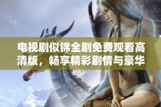 电视剧似锦全剧免费观看高清版，畅享精彩剧情与豪华阵容