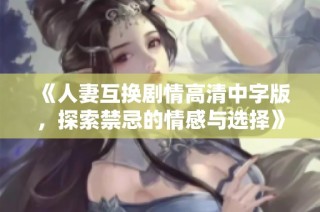 《人妻互换剧情高清中字版，探索禁忌的情感与选择》
