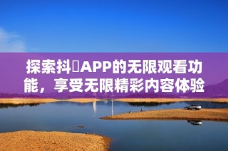 探索抖抈APP的无限观看功能，享受无限精彩内容体验