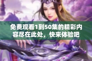 免费观看1到50集的精彩内容尽在此处，快来体验吧