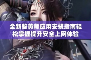 全新鉴黄师应用安装指南轻松掌握提升安全上网体验