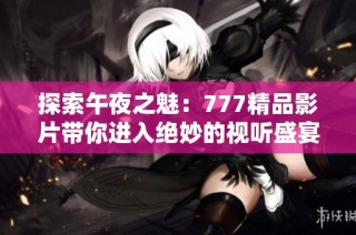 探索午夜之魅：777精品影片带你进入绝妙的视听盛宴