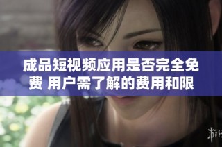 成品短视频应用是否完全免费 用户需了解的费用和限制事项