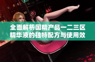 全面解析国精产品一二三区精华液的独特配方与使用效果