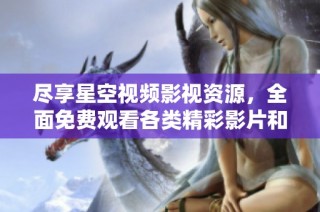 尽享星空视频影视资源，全面免费观看各类精彩影片和节目